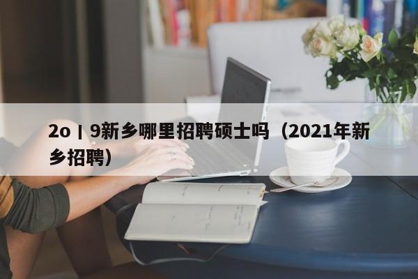 2o丨9新乡哪里招聘硕士吗(2021年新乡招聘)-第1张图片-公办高校硕士招聘信息-最新高校硕士招聘信息-公办高校招聘条件 2o丨9新乡哪里招聘硕士吗(2021年新乡招聘)-第1张图片-公办高校硕士招聘信息-最新高校硕士招聘信息-公办高校招聘条件