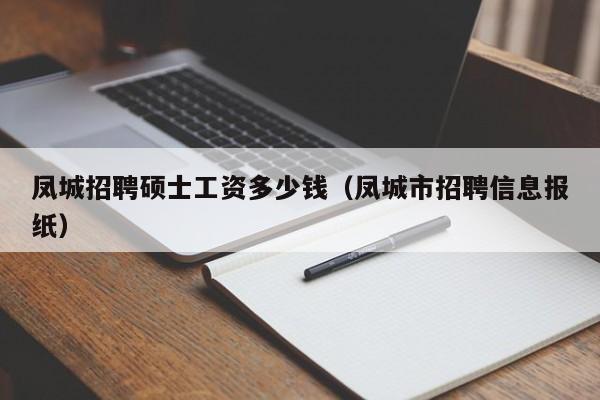 凤城招聘硕士工资多少钱（凤城市招聘信息报纸）-第1张图片-公办高校硕士招聘信息-最新高校硕士招聘信息-公办高校招聘条件