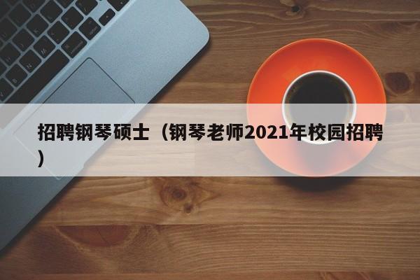 招聘钢琴硕士（钢琴老师2021年校园招聘）-第1张图片-公办高校硕士招聘信息-最新高校硕士招聘信息-公办高校招聘条件