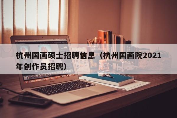 杭州国画硕士招聘信息（杭州国画院2021年创作员招聘）-第1张图片-公办高校硕士招聘信息-最新高校硕士招聘信息-公办高校招聘条件
