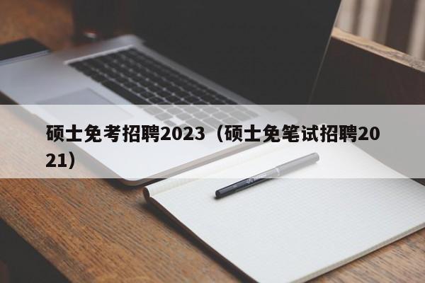 硕士免考招聘2023(硕士免笔试招聘2021)-第1张图片-公办高校硕士招聘信息-最新高校硕士招聘信息-公办高校招聘条件 硕士免考招聘2023(硕士免笔试招聘2021)-第1张图片-公办高校硕士招聘信息-最新高校硕士招聘信息-公办高校招聘条件