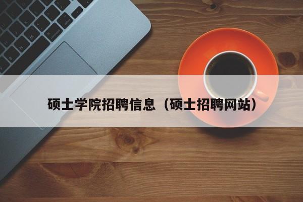硕士学院招聘信息（硕士招聘网站）-第1张图片-公办高校硕士招聘信息-最新高校硕士招聘信息-公办高校招聘条件