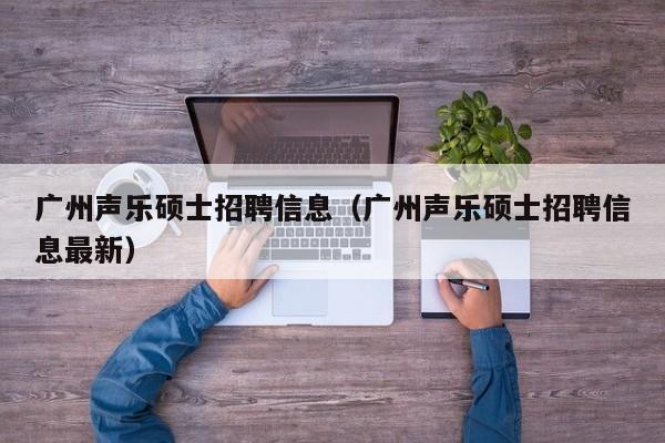 广州声乐硕士招聘信息（广州声乐硕士招聘信息最新）-第1张图片-公办高校硕士招聘信息-最新高校硕士招聘信息-公办高校招聘条件