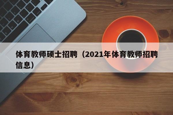 体育教师硕士招聘（2021年体育教师招聘信息）-第1张图片-公办高校硕士招聘信息-最新高校硕士招聘信息-公办高校招聘条件