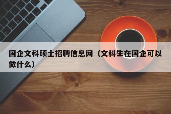 国企文科硕士招聘信息网(文科生在国企可以做什么)-第1张图片-公办高校硕士招聘信息-最新高校硕士招聘信息-公办高校招聘条件 国企文科硕士招聘信息网(文科生在国企可以做什么)-第1张图片-公办高校硕士招聘信息-最新高校硕士招聘信息-公办高校招聘条件