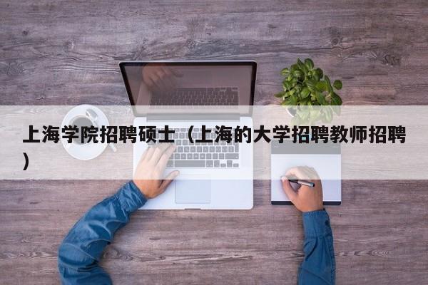 上海学院招聘硕士（上海的大学招聘教师招聘）-第1张图片-公办高校硕士招聘信息-最新高校硕士招聘信息-公办高校招聘条件
