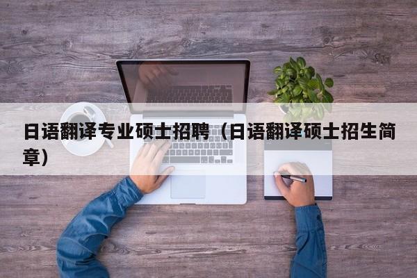 日语翻译专业硕士招聘（日语翻译硕士招生简章）-第1张图片-公办高校硕士招聘信息-最新高校硕士招聘信息-公办高校招聘条件