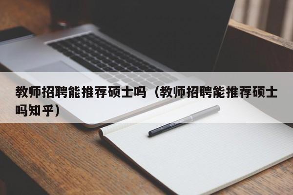 教师招聘能推荐硕士吗（教师招聘能推荐硕士吗知乎）-第1张图片-公办高校硕士招聘信息-最新高校硕士招聘信息-公办高校招聘条件
