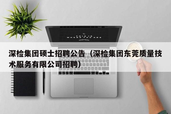 深检集团硕士招聘公告（深检集团东莞质量技术服务有限公司招聘）-第1张图片-公办高校硕士招聘信息-最新高校硕士招聘信息-公办高校招聘条件