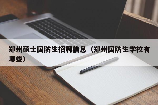 郑州硕士国防生招聘信息（郑州国防生学校有哪些）-第1张图片-公办高校硕士招聘信息-最新高校硕士招聘信息-公办高校招聘条件
