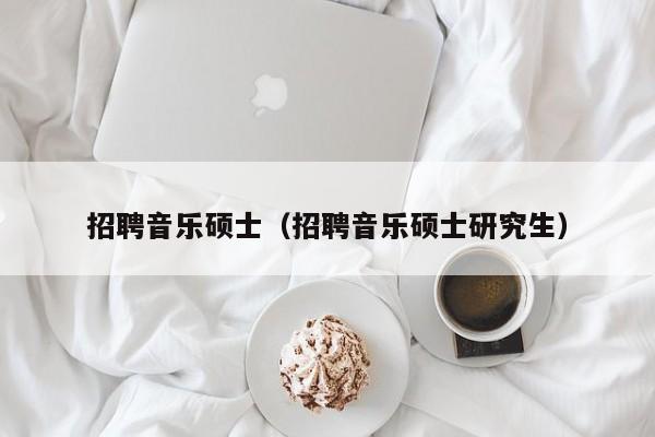 招聘音乐硕士（招聘音乐硕士研究生）-第1张图片-公办高校硕士招聘信息-最新高校硕士招聘信息-公办高校招聘条件