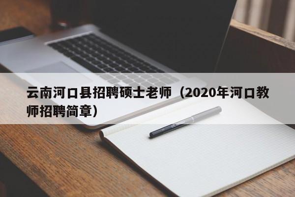 云南河口县招聘硕士老师（2020年河口教师招聘简章）-第1张图片-公办高校硕士招聘信息-最新高校硕士招聘信息-公办高校招聘条件