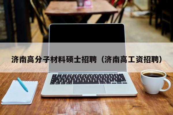 济南高分子材料硕士招聘（济南高工资招聘）-第1张图片-公办高校硕士招聘信息-最新高校硕士招聘信息-公办高校招聘条件