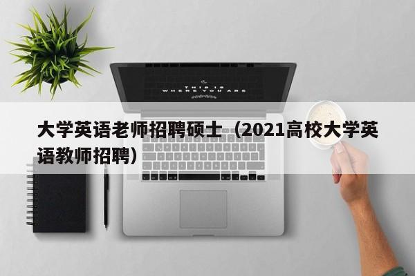 大学英语老师招聘硕士（2021高校大学英语教师招聘）-第1张图片-公办高校硕士招聘信息-最新高校硕士招聘信息-公办高校招聘条件