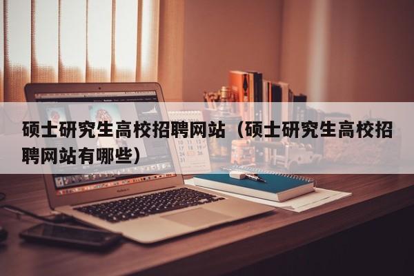 硕士研究生高校招聘网站（硕士研究生高校招聘网站有哪些）-第1张图片-公办高校硕士招聘信息-最新高校硕士招聘信息-公办高校招聘条件