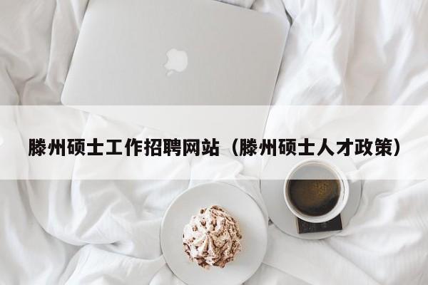 滕州硕士工作招聘网站（滕州硕士人才政策）-第1张图片-公办高校硕士招聘信息-最新高校硕士招聘信息-公办高校招聘条件