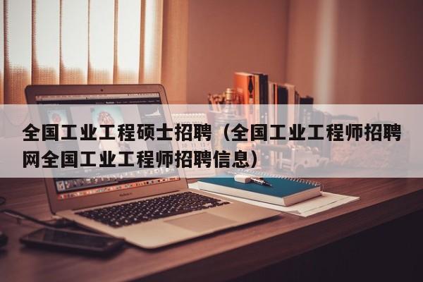全国工业工程硕士招聘(全国工业工程师招聘网全国工业工程师招聘信息)-第1张图片-公办高校硕士招聘信息-最新高校硕士招聘信息-公办高校招聘条件 全国工业工程硕士招聘(全国工业工程师招聘网全国工业工程师招聘信息)-第1张图片-公办高校硕士招聘信息-最新高校硕士招聘信息-公办高校招聘条件