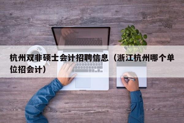 杭州双非硕士会计招聘信息（浙江杭州哪个单位招会计）-第1张图片-公办高校硕士招聘信息-最新高校硕士招聘信息-公办高校招聘条件