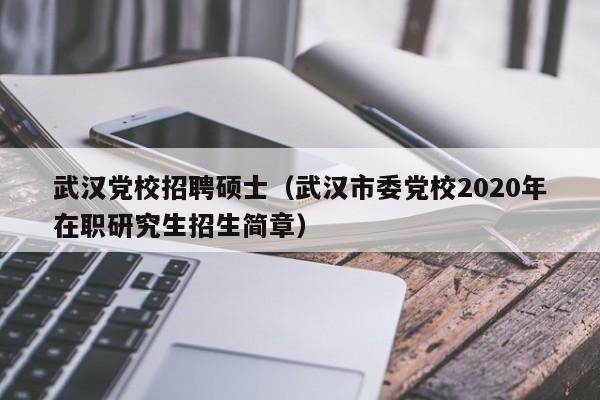 武汉党校招聘硕士（武汉市委党校2020年在职研究生招生简章）-第1张图片-公办高校硕士招聘信息-最新高校硕士招聘信息-公办高校招聘条件