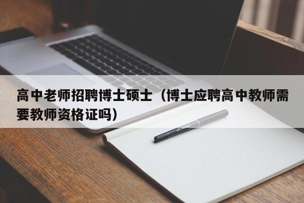 高中老师招聘博士硕士（博士应聘高中教师需要教师资格证吗）-第1张图片-公办高校硕士招聘信息-最新高校硕士招聘信息-公办高校招聘条件