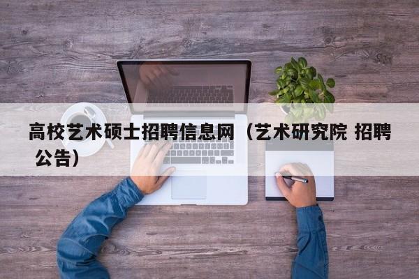 高校艺术硕士招聘信息网（艺术研究院 招聘 公告）-第1张图片-公办高校硕士招聘信息-最新高校硕士招聘信息-公办高校招聘条件