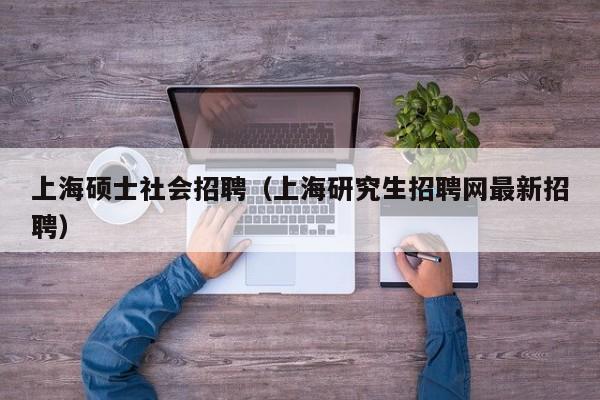 上海硕士社会招聘（上海研究生招聘网最新招聘）-第1张图片-公办高校硕士招聘信息-最新高校硕士招聘信息-公办高校招聘条件