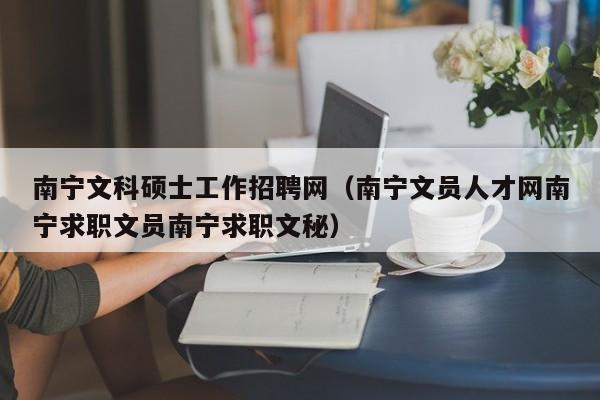 南宁文科硕士工作招聘网(南宁文员人才网南宁求职文员南宁求职文秘)-第1张图片-公办高校硕士招聘信息-最新高校硕士招聘信息-公办高校招聘条件 南宁文科硕士工作招聘网(南宁文员人才网南宁求职文员南宁求职文秘)-第1张图片-公办高校硕士招聘信息-最新高校硕士招聘信息-公办高校招聘条件