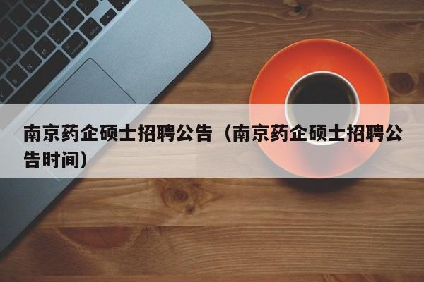 南京药企硕士招聘公告（南京药企硕士招聘公告时间）-第1张图片-公办高校硕士招聘信息-最新高校硕士招聘信息-公办高校招聘条件