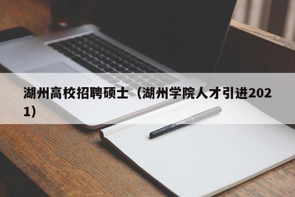 湖州高校招聘硕士（湖州学院人才引进2021）-第1张图片-公办高校硕士招聘信息-最新高校硕士招聘信息-公办高校招聘条件