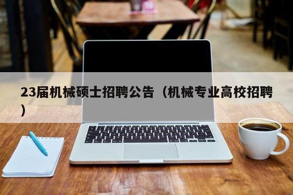 23届机械硕士招聘公告（机械专业高校招聘）-第1张图片-公办高校硕士招聘信息-最新高校硕士招聘信息-公办高校招聘条件