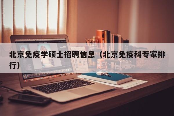 北京免疫学硕士招聘信息（北京免疫科专家排行）-第1张图片-公办高校硕士招聘信息-最新高校硕士招聘信息-公办高校招聘条件