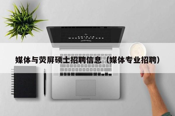 媒体与荧屏硕士招聘信息（媒体专业招聘）-第1张图片-公办高校硕士招聘信息-最新高校硕士招聘信息-公办高校招聘条件