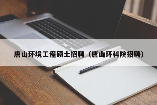 唐山环境工程硕士招聘（唐山环科院招聘）-第1张图片-公办高校硕士招聘信息-最新高校硕士招聘信息-公办高校招聘条件