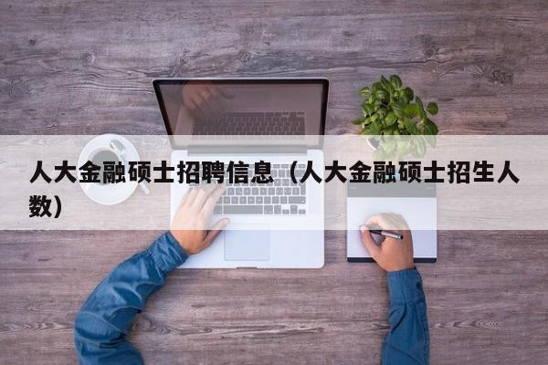 人大金融硕士招聘信息（人大金融硕士招生人数）-第1张图片-公办高校硕士招聘信息-最新高校硕士招聘信息-公办高校招聘条件
