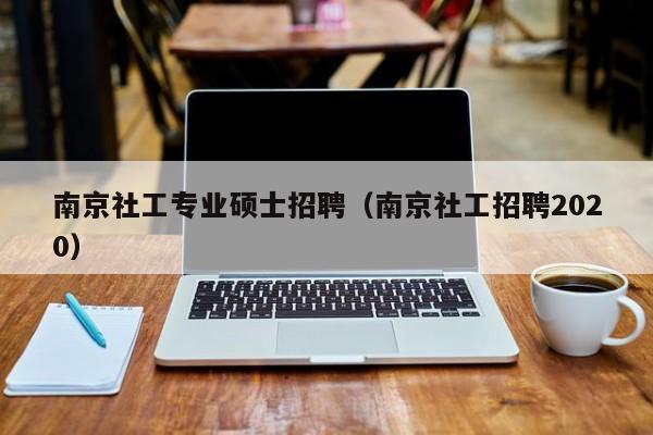 南京社工专业硕士招聘（南京社工招聘2020）-第1张图片-公办高校硕士招聘信息-最新高校硕士招聘信息-公办高校招聘条件