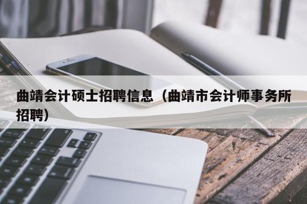 曲靖会计硕士招聘信息（曲靖市会计师事务所招聘）-第1张图片-公办高校硕士招聘信息-最新高校硕士招聘信息-公办高校招聘条件