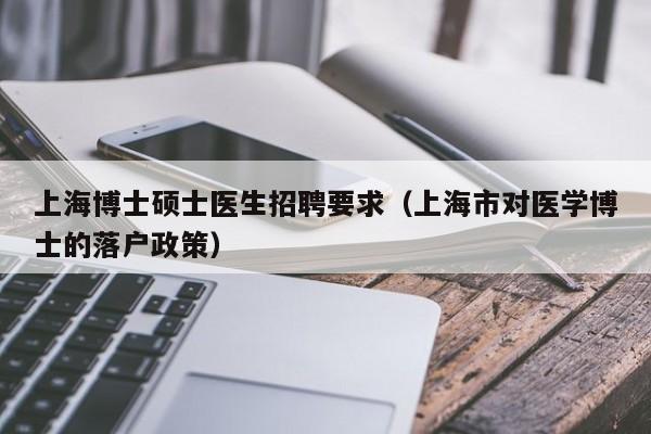 上海博士硕士医生招聘要求（上海市对医学博士的落户政策）-第1张图片-公办高校硕士招聘信息-最新高校硕士招聘信息-公办高校招聘条件