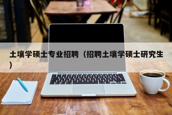 土壤学硕士专业招聘（招聘土壤学硕士研究生）-第1张图片-公办高校硕士招聘信息-最新高校硕士招聘信息-公办高校招聘条件