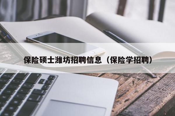 保险硕士潍坊招聘信息（保险学招聘）-第1张图片-公办高校硕士招聘信息-最新高校硕士招聘信息-公办高校招聘条件