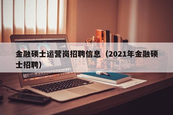 金融硕士运营岗招聘信息(2021年金融硕士招聘)-第1张图片-公办高校硕士招聘信息-最新高校硕士招聘信息-公办高校招聘条件 金融硕士运营岗招聘信息(2021年金融硕士招聘)-第1张图片-公办高校硕士招聘信息-最新高校硕士招聘信息-公办高校招聘条件