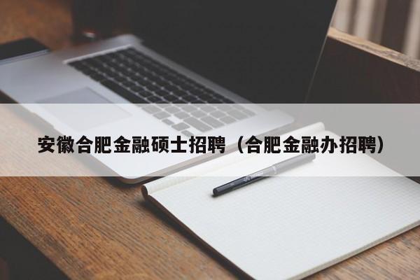 安徽合肥金融硕士招聘（合肥金融办招聘）-第1张图片-公办高校硕士招聘信息-最新高校硕士招聘信息-公办高校招聘条件