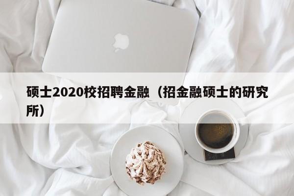 硕士2020校招聘金融（招金融硕士的研究所）-第1张图片-公办高校硕士招聘信息-最新高校硕士招聘信息-公办高校招聘条件