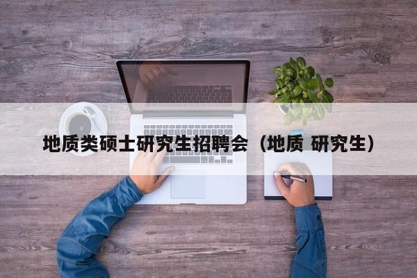地质类硕士研究生招聘会（地质 研究生）-第1张图片-公办高校硕士招聘信息-最新高校硕士招聘信息-公办高校招聘条件