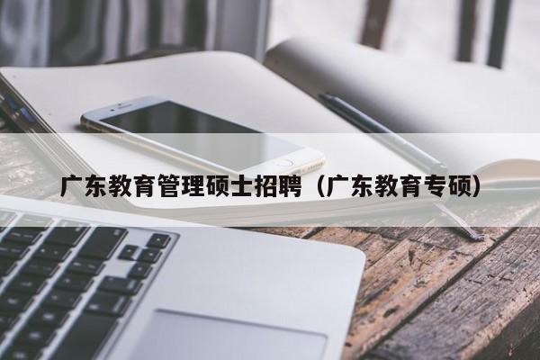 广东教育管理硕士招聘（广东教育专硕）-第1张图片-公办高校硕士招聘信息-最新高校硕士招聘信息-公办高校招聘条件