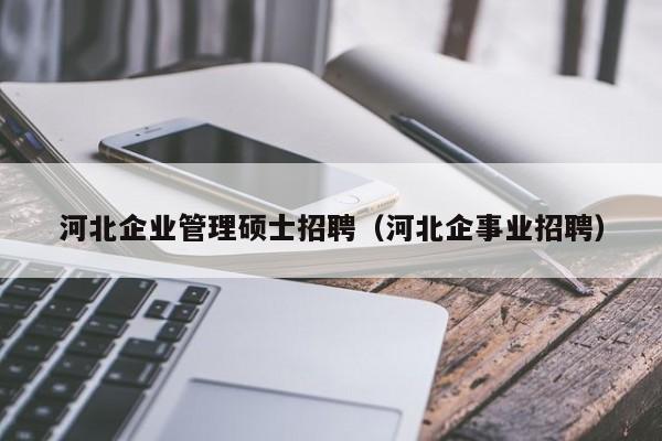 河北企业管理硕士招聘（河北企事业招聘）-第1张图片-公办高校硕士招聘信息-最新高校硕士招聘信息-公办高校招聘条件
