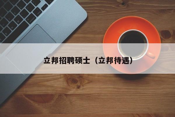 立邦招聘硕士（立邦待遇）-第1张图片-公办高校硕士招聘信息-最新高校硕士招聘信息-公办高校招聘条件
