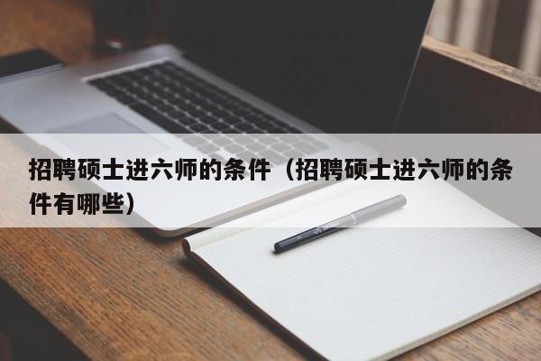 招聘硕士进六师的条件（招聘硕士进六师的条件有哪些）-第1张图片-公办高校硕士招聘信息-最新高校硕士招聘信息-公办高校招聘条件