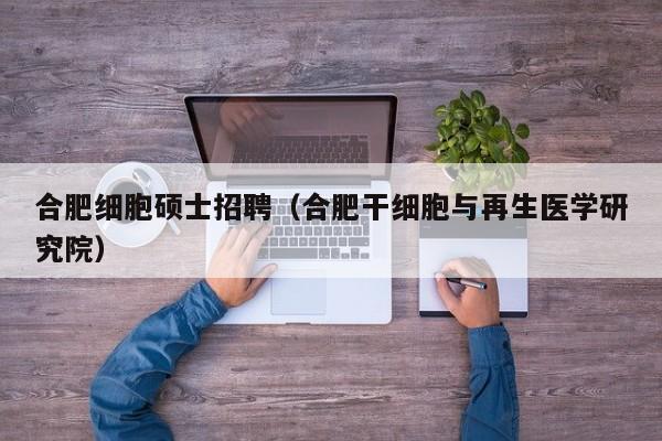 合肥细胞硕士招聘（合肥干细胞与再生医学研究院）-第1张图片-公办高校硕士招聘信息-最新高校硕士招聘信息-公办高校招聘条件