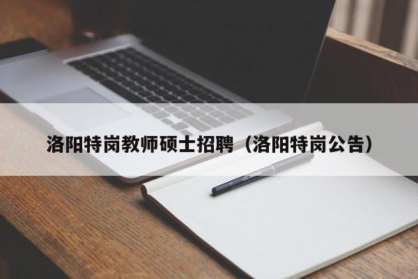 洛阳特岗教师硕士招聘（洛阳特岗公告）-第1张图片-公办高校硕士招聘信息-最新高校硕士招聘信息-公办高校招聘条件