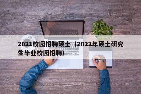 2021校园招聘硕士（2022年硕士研究生毕业校园招聘）-第1张图片-公办高校硕士招聘信息-最新高校硕士招聘信息-公办高校招聘条件